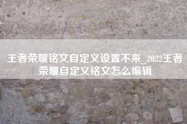 王者荣耀铭文自定义设置不来_2022王者荣耀自定义铭文怎么编辑