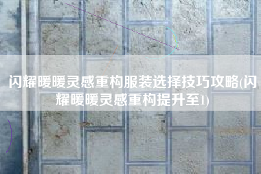 闪耀暖暖灵感重构服装选择技巧攻略(闪耀暖暖灵感重构提升至1)
