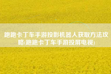 跑跑卡丁车手游投影机器人获取方法攻略(跑跑卡丁车手游投屏电视)