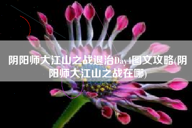 阴阳师大江山之战退治Day4图文攻略(阴阳师大江山之战在哪)