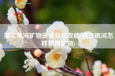 第二银河矿物资源获得攻略(第二银河怎样获得矿物)