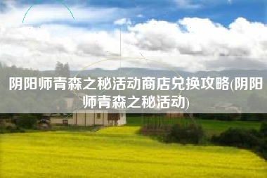 阴阳师青森之秘活动商店兑换攻略(阴阳师青森之秘活动)