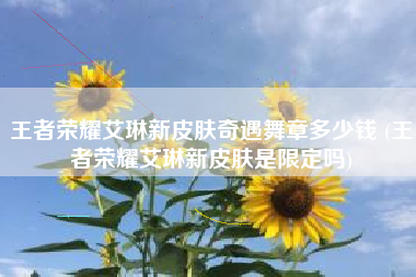 王者荣耀艾琳新皮肤奇遇舞章多少钱 (王者荣耀艾琳新皮肤是限定吗)