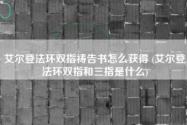 艾尔登法环双指祷告书怎么获得 (艾尔登法环双指和三指是什么)