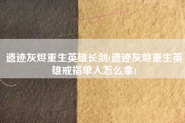 遗迹灰烬重生英雄长剑(遗迹灰烬重生英雄戒指单人怎么拿)