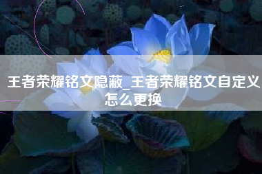 王者荣耀铭文隐蔽_王者荣耀铭文自定义怎么更换