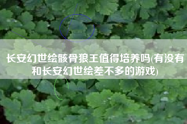 长安幻世绘骸骨狼王值得培养吗(有没有和长安幻世绘差不多的游戏)