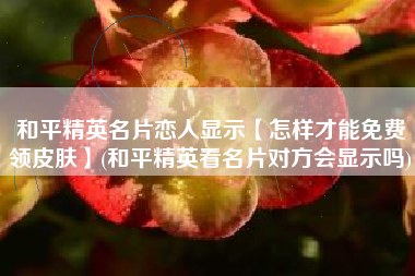 和平精英名片恋人显示【怎样才能免费领皮肤】(和平精英看名片对方会显示吗)