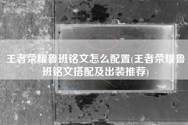 王者荣耀鲁班铭文怎么配置(王者荣耀鲁班铭文搭配及出装推荐)