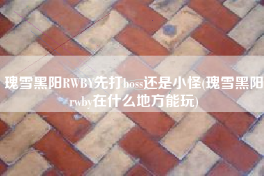 瑰雪黑阳RWBY先打boss还是小怪(瑰雪黑阳rwby在什么地方能玩)