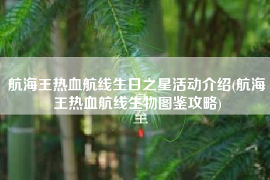 航海王热血航线生日之星活动介绍(航海王热血航线生物图鉴攻略)