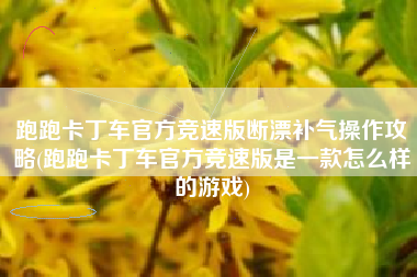 跑跑卡丁车官方竞速版断漂补气操作攻略(跑跑卡丁车官方竞速版是一款怎么样的游戏)