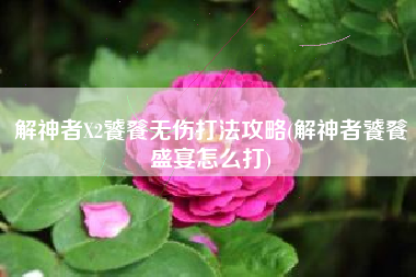 解神者X2饕餮无伤打法攻略(解神者饕餮盛宴怎么打)