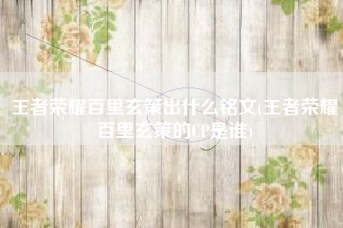 王者荣耀百里玄策出什么铭文(王者荣耀百里玄策的CP是谁)
