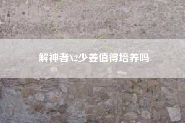 解神者X2少姜值得培养吗