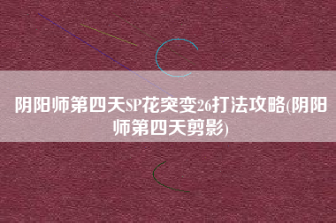 阴阳师第四天SP花突变26打法攻略(阴阳师第四天剪影)