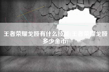 王者荣耀戈娅有什么技能(王者荣耀戈娅多少金币)