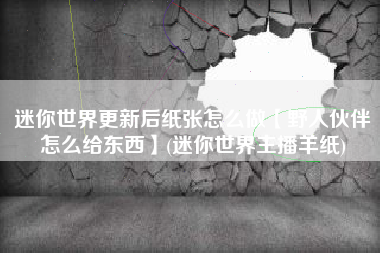 迷你世界更新后纸张怎么做【野人伙伴怎么给东西】(迷你世界主播羊纸)