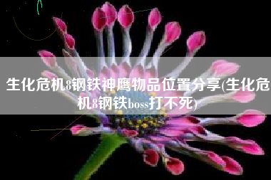 生化危机8钢铁神鹰物品位置分享(生化危机8钢铁boss打不死)