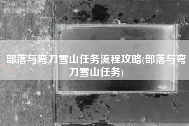 部落与弯刀雪山任务流程攻略(部落与弯刀雪山任务)