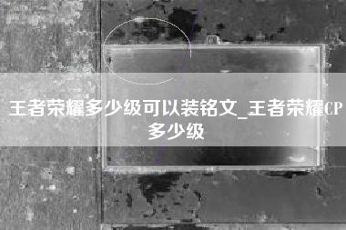 王者荣耀多少级可以装铭文_王者荣耀CP多少级