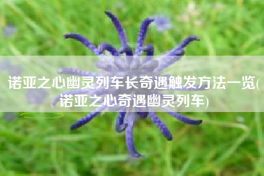 诺亚之心幽灵列车长奇遇触发方法一览(诺亚之心奇遇幽灵列车)