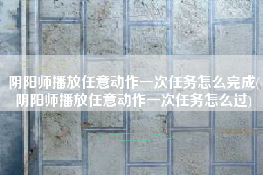 阴阳师播放任意动作一次任务怎么完成(阴阳师播放任意动作一次任务怎么过)
