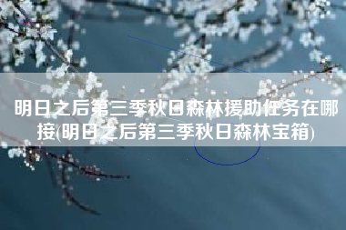 明日之后第三季秋日森林援助任务在哪接(明日之后第三季秋日森林宝箱)
