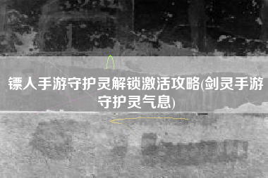 镖人手游守护灵解锁激活攻略(剑灵手游守护灵气息)