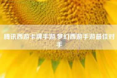 腾讯西游卡牌手游,梦幻西游手游最佳对手