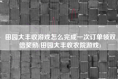 田园大丰收游戏怎么完成一次订单领双倍奖励(田园大丰收农院游戏)