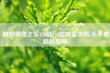 阴阳师急之乐120到124层阵容攻略(乐不思鼠阴阳师)