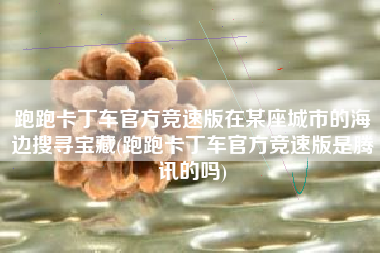 跑跑卡丁车官方竞速版在某座城市的海边搜寻宝藏(跑跑卡丁车官方竞速版是腾讯的吗)