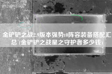 金铲铲之战2.9版本强势t0阵容装备搭配汇总 (金铲铲之战星之守护者多少钱)