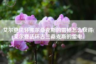 艾尔登法环弗尔桑克斯的雷枪怎么获得(艾尔登法环古兰桑克斯的雷电)