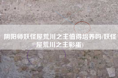 阴阳师妖怪屋荒川之主值得培养吗(妖怪屋荒川之主彩蛋)
