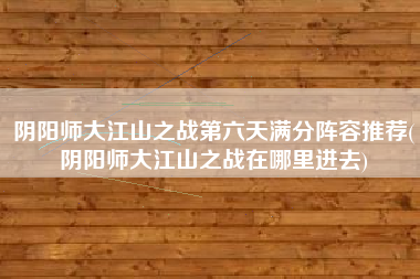 阴阳师大江山之战第六天满分阵容推荐(阴阳师大江山之战在哪里进去)