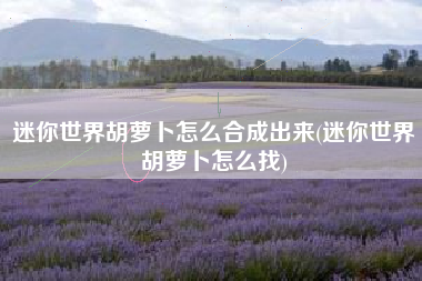 迷你世界胡萝卜怎么合成出来(迷你世界胡萝卜怎么找)