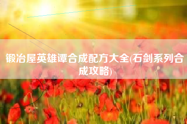 锻冶屋英雄谭合成配方大全(石剑系列合成攻略)