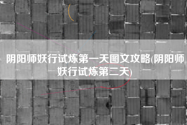 阴阳师妖行试炼第一天图文攻略(阴阳师妖行试炼第二天)