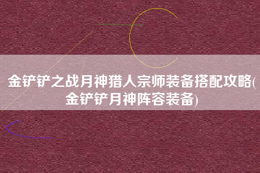 金铲铲之战月神猎人宗师装备搭配攻略(金铲铲月神阵容装备)