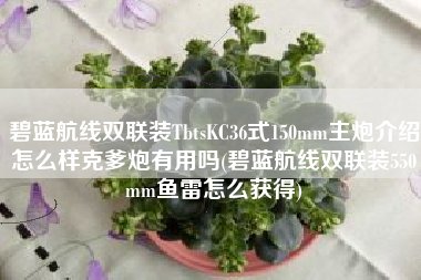 碧蓝航线双联装TbtsKC36式150mm主炮介绍怎么样克爹炮有用吗(碧蓝航线双联装550mm鱼雷怎么获得)