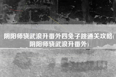 阴阳师骁武浪升番外四兔子跳通关攻略(阴阳师骁武浪升番外)