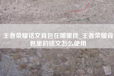 王者荣耀铭文背包在哪里找_王者荣耀背包里的铭文怎么使用