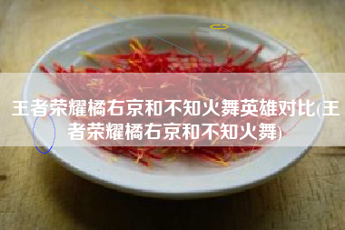 王者荣耀橘右京和不知火舞英雄对比(王者荣耀橘右京和不知火舞)