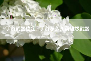 cf手游武器稳定,cf手游怎么买英雄级武器