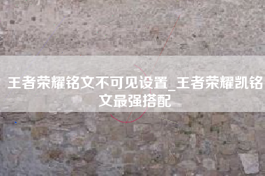 王者荣耀铭文不可见设置_王者荣耀凯铭文最强搭配