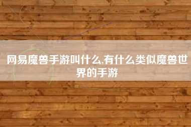 网易魔兽手游叫什么,有什么类似魔兽世界的手游
