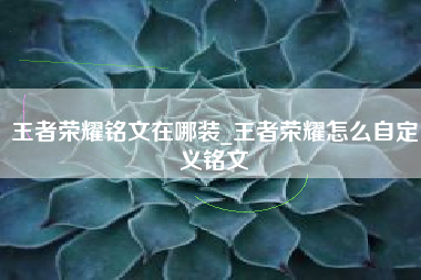 王者荣耀铭文在哪装_王者荣耀怎么自定义铭文