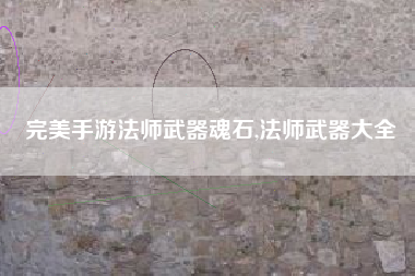 完美手游法师武器魂石,法师武器大全